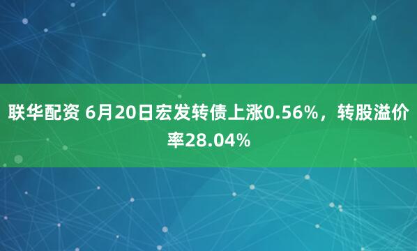 联华配资 6月20日宏发转债上涨0.56%，转股溢价率28.04%