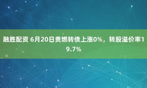 融胜配资 6月20日贵燃转债上涨0%，转股溢价率19.7%