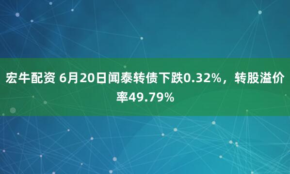 宏牛配资 6月20日闻泰转债下跌0.32%，转股溢价率49.79%