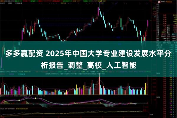 多多赢配资 2025年中国大学专业建设发展水平分析报告_调整_高校_人工智能