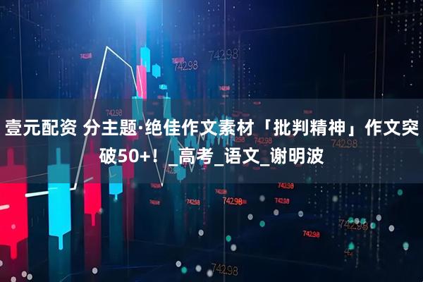 壹元配资 分主题·绝佳作文素材「批判精神」作文突破50+！_高考_语文_谢明波