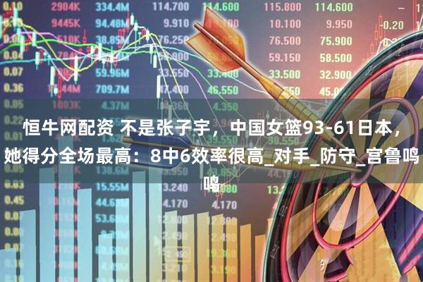 恒牛网配资 不是张子宇，中国女篮93-61日本，她得分全场最高：8中6效率很高_对手_防守_宫鲁鸣