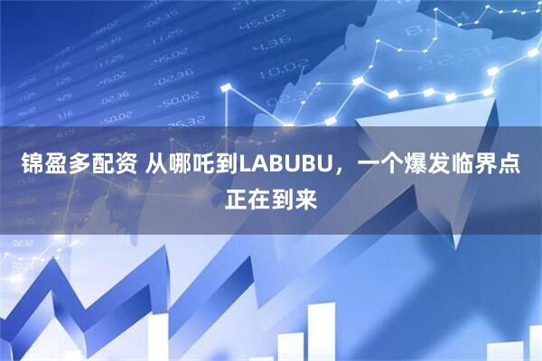 锦盈多配资 从哪吒到LABUBU，一个爆发临界点正在到来