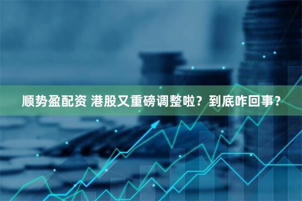 顺势盈配资 港股又重磅调整啦？到底咋回事？