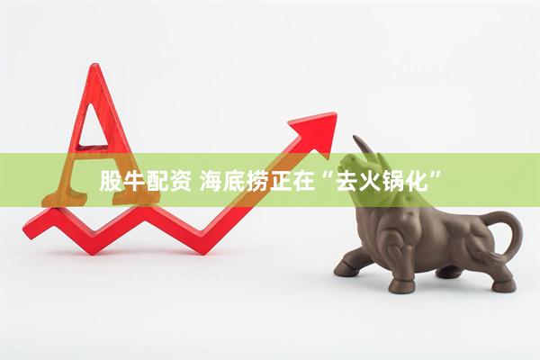 股牛配资 海底捞正在“去火锅化”