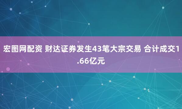 宏图网配资 财达证券发生43笔大宗交易 合计成交1.66亿元