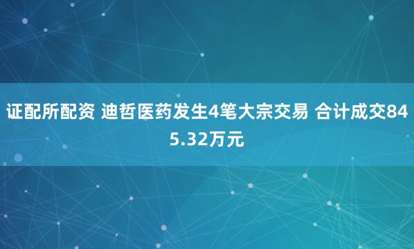 证配所配资 迪哲医药发生4笔大宗交易 合计成交845.32万元