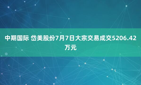 中期国际 岱美股份7月7日大宗交易成交5206.42万元