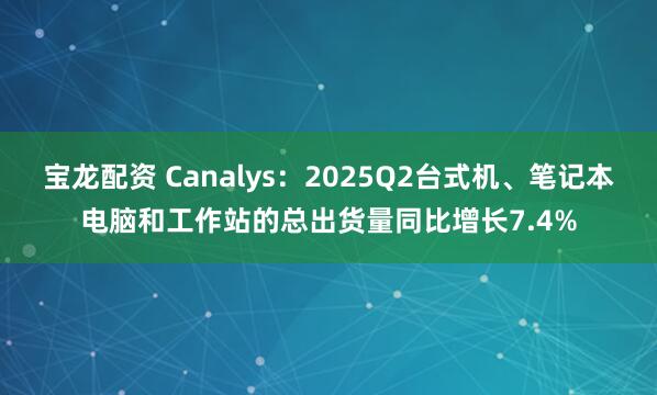 宝龙配资 Canalys：2025Q2台式机、笔记本电脑和工作站的总出货量同比增长7.4%