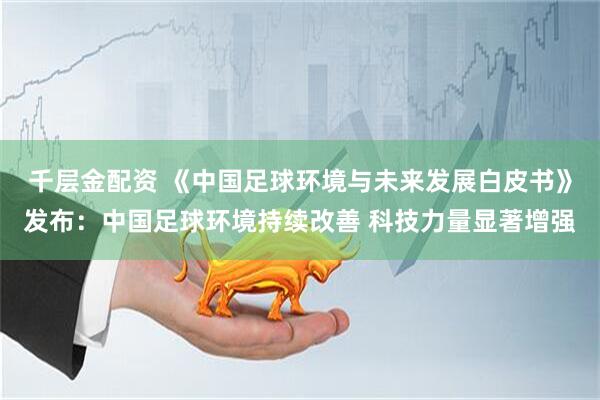 千层金配资 《中国足球环境与未来发展白皮书》发布：中国足球环境持续改善 科技力量显著增强