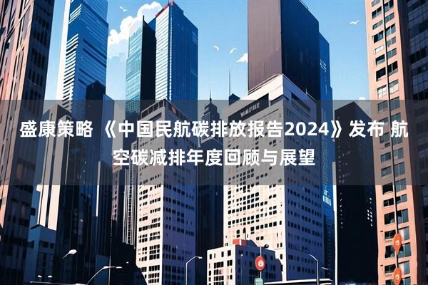 盛康策略 《中国民航碳排放报告2024》发布 航空碳减排年度回顾与展望