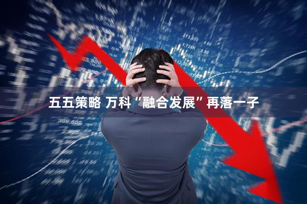五五策略 万科“融合发展”再落一子