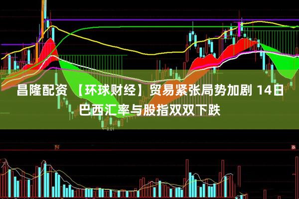 昌隆配资 【环球财经】贸易紧张局势加剧 14日巴西汇率与股指双双下跌