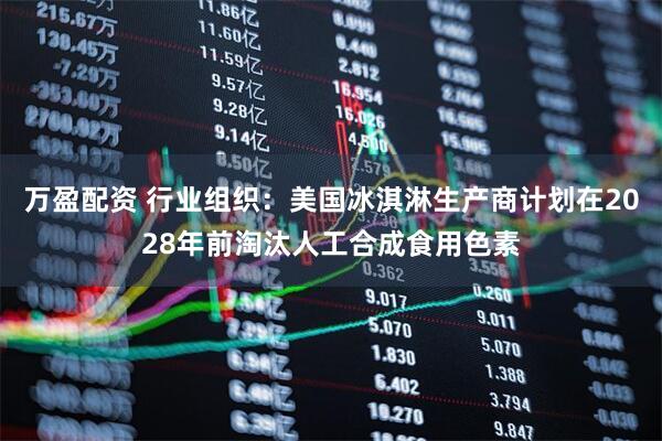 万盈配资 行业组织：美国冰淇淋生产商计划在2028年前淘汰人工合成食用色素
