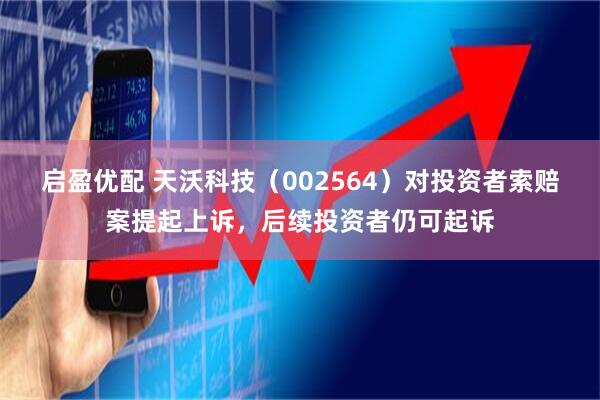 启盈优配 天沃科技（002564）对投资者索赔案提起上诉，后续投资者仍可起诉