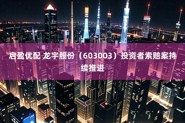 启盈优配 龙宇股份（603003）投资者索赔案持续推进