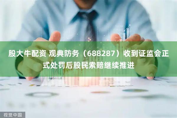 股大牛配资 观典防务（688287）收到证监会正式处罚后股民索赔继续推进