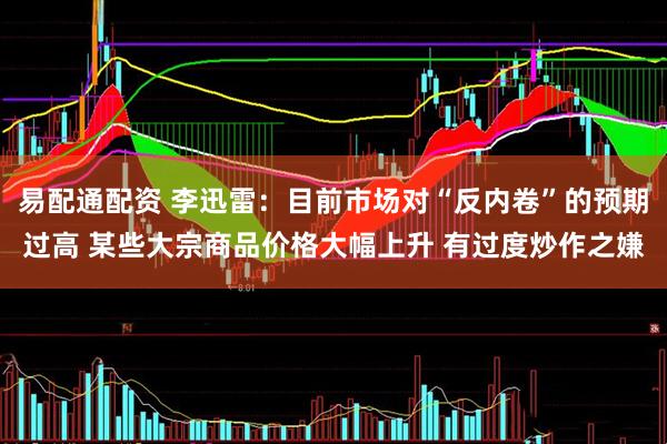 易配通配资 李迅雷：目前市场对“反内卷”的预期过高 某些大宗商品价格大幅上升 有过度炒作之嫌