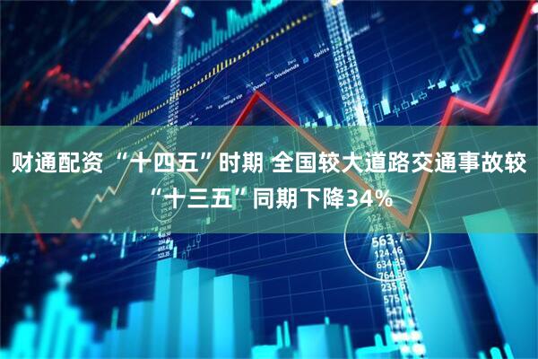 财通配资 “十四五”时期 全国较大道路交通事故较“十三五”同期下降34%