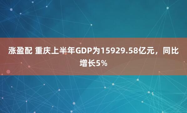 涨盈配 重庆上半年GDP为15929.58亿元，同比增长5%