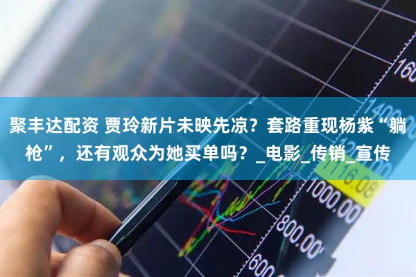 聚丰达配资 贾玲新片未映先凉？套路重现杨紫“躺枪”，还有观众为她买单吗？_电影_传销_宣传