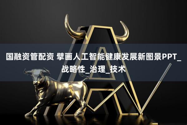 国融资管配资 擘画人工智能健康发展新图景PPT_战略性_治理_技术