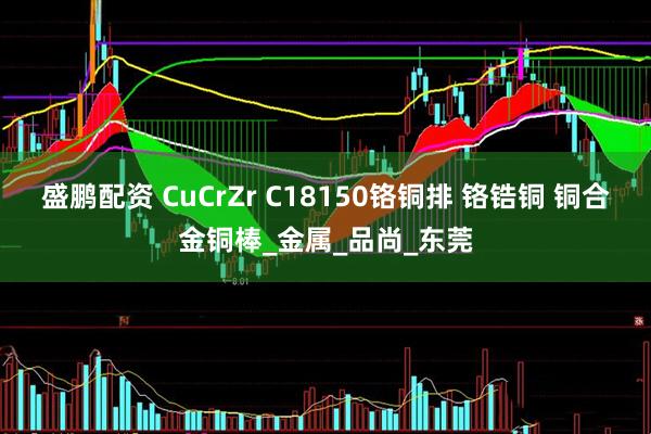 盛鹏配资 CuCrZr C18150铬铜排 铬锆铜 铜合金铜棒_金属_品尚_东莞