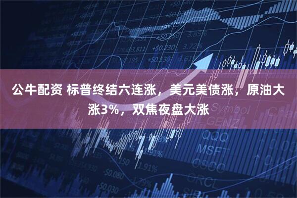 公牛配资 标普终结六连涨，美元美债涨，原油大涨3%，双焦夜盘大涨
