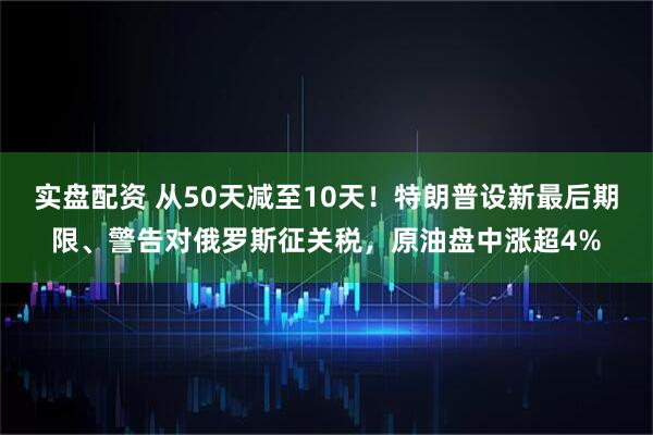 实盘配资 从50天减至10天！特朗普设新最后期限、警告对俄罗斯征关税，原油盘中涨超4%