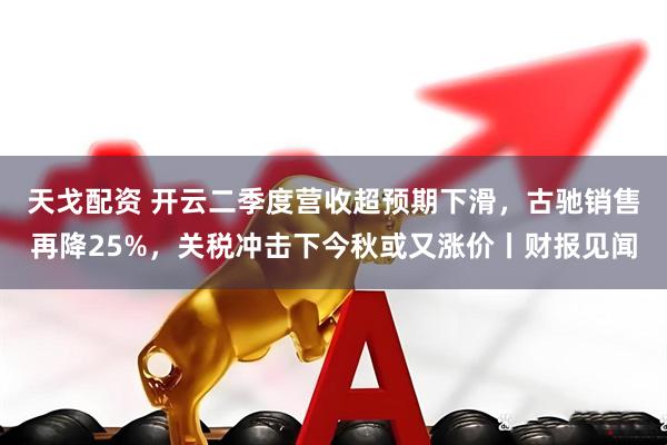 天戈配资 开云二季度营收超预期下滑，古驰销售再降25%，关税冲击下今秋或又涨价丨财报见闻