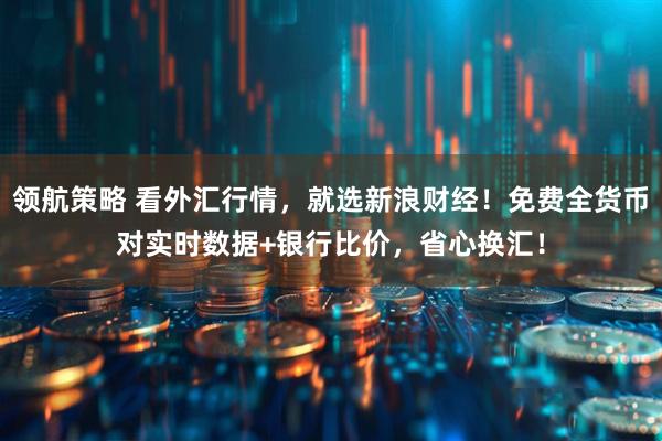 领航策略 看外汇行情，就选新浪财经！免费全货币对实时数据+银行比价，省心换汇！