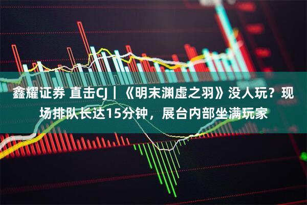鑫耀证券 直击CJ｜《明末渊虚之羽》没人玩？现场排队长达15分钟，展台内部坐满玩家