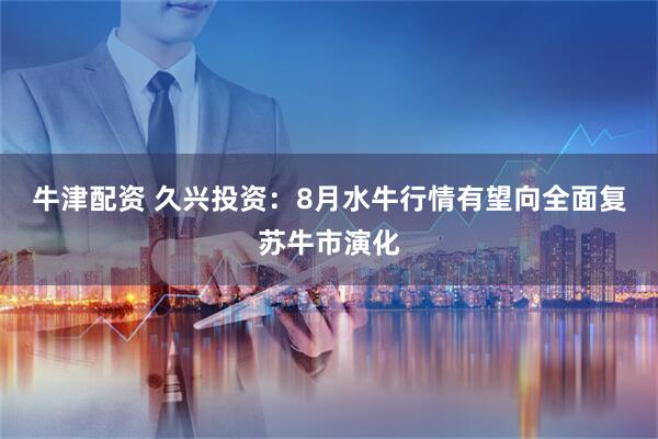 牛津配资 久兴投资：8月水牛行情有望向全面复苏牛市演化