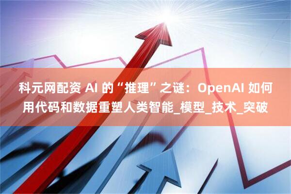 科元网配资 AI 的“推理”之谜：OpenAI 如何用代码和数据重塑人类智能_模型_技术_突破