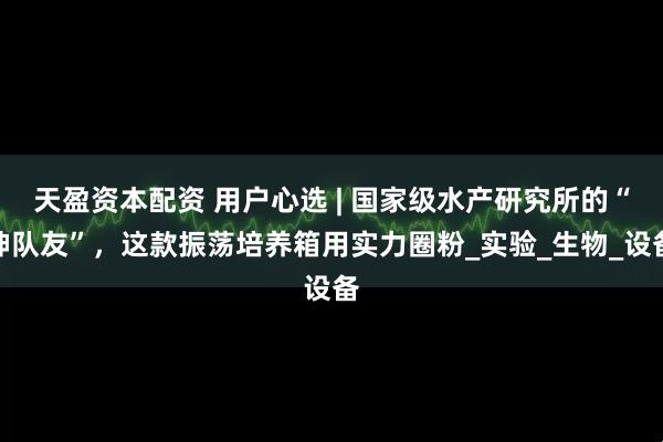 天盈资本配资 用户心选 | 国家级水产研究所的“神队友”，这款振荡培养箱用实力圈粉_实验_生物_设备