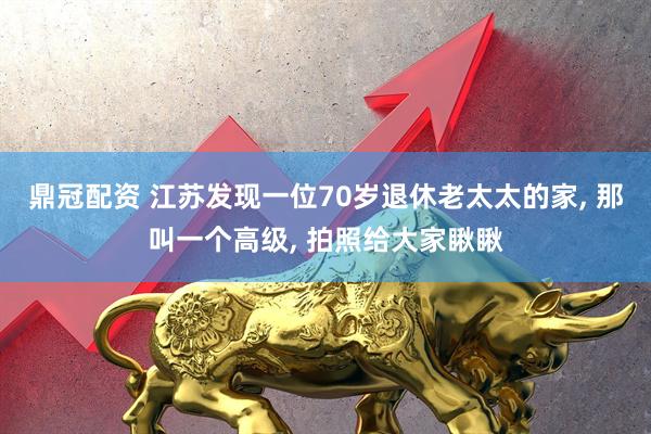 鼎冠配资 江苏发现一位70岁退休老太太的家, 那叫一个高级, 拍照给大家瞅瞅