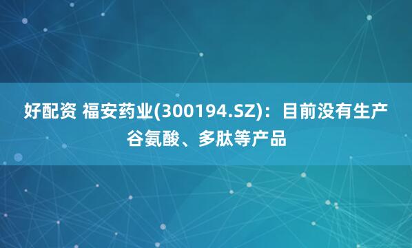 好配资 福安药业(300194.SZ)：目前没有生产谷氨酸、多肽等产品