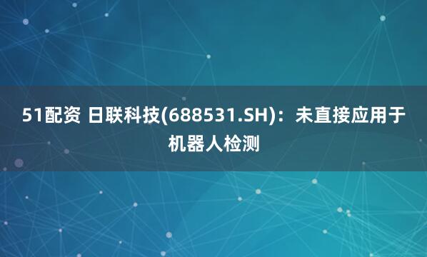 51配资 日联科技(688531.SH)：未直接应用于机器人检测