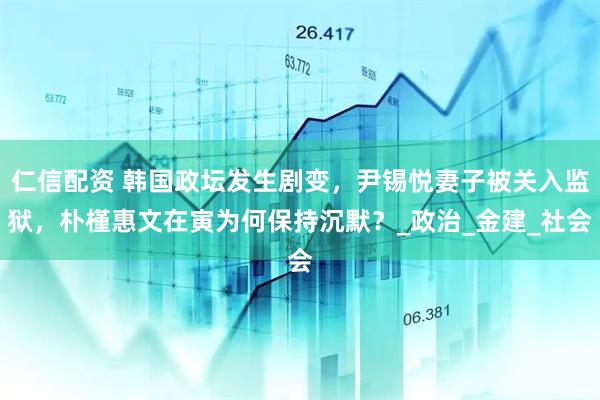 仁信配资 韩国政坛发生剧变，尹锡悦妻子被关入监狱，朴槿惠文在寅为何保持沉默？_政治_金建_社会