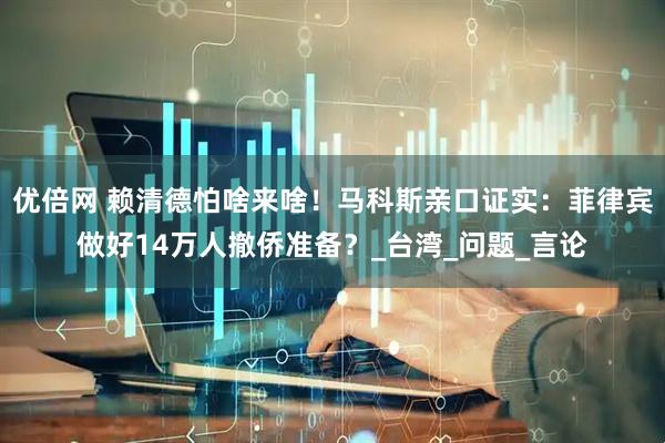 优倍网 赖清德怕啥来啥！马科斯亲口证实：菲律宾做好14万人撤侨准备？_台湾_问题_言论