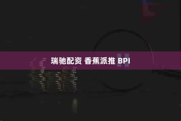 瑞驰配资 香蕉派推 BPI
