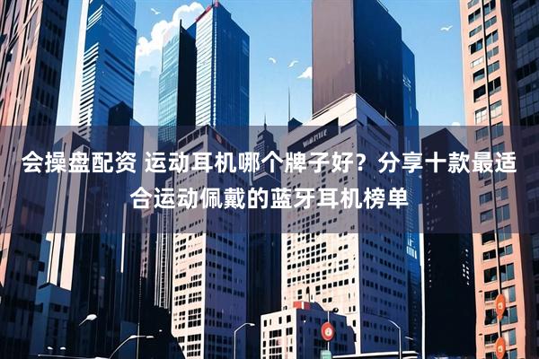 会操盘配资 运动耳机哪个牌子好？分享十款最适合运动佩戴的蓝牙耳机榜单
