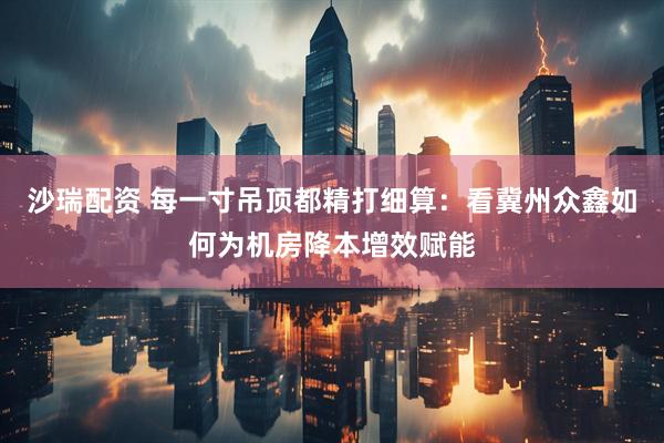 沙瑞配资 每一寸吊顶都精打细算：看冀州众鑫如何为机房降本增效赋能