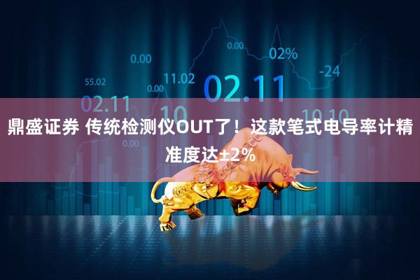 鼎盛证券 传统检测仪OUT了！这款笔式电导率计精准度达±2%