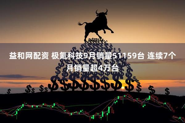 益和网配资 极氪科技9月销量51159台 连续7个月销量超4万台