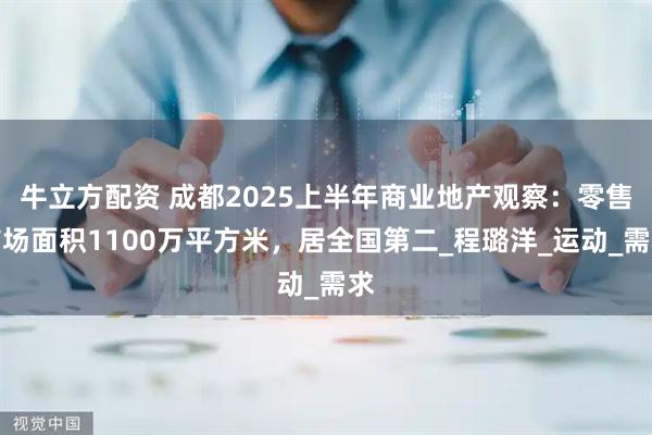 牛立方配资 成都2025上半年商业地产观察：零售市场面积1100万平方米，居全国第二_程璐洋_运动_需求