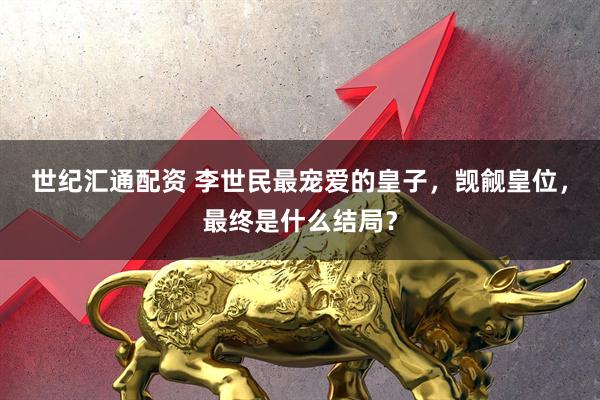 世纪汇通配资 李世民最宠爱的皇子，觊觎皇位，最终是什么结局？