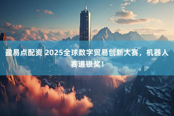 盈易点配资 2025全球数字贸易创新大赛，机器人赛道银奖！