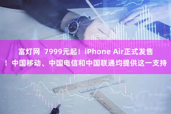 富灯网  7999元起！iPhone Air正式发售！中国移动、中国电信和中国联通均提供这一支持