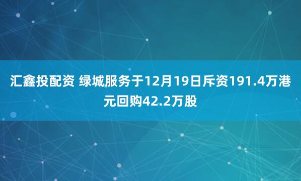 汇鑫投配资 绿城服务于12月19日斥资191.4万港元回购42.2万股
